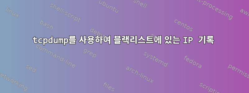 tcpdump를 사용하여 블랙리스트에 있는 IP 기록