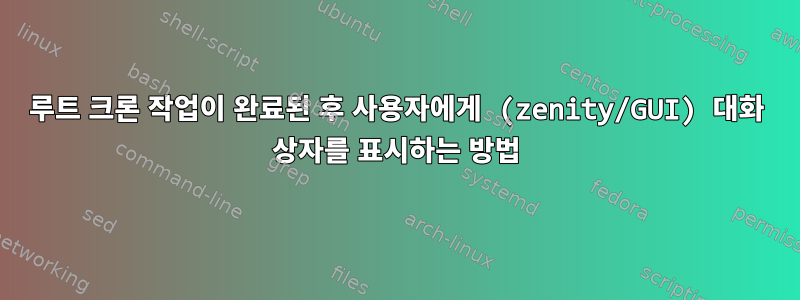 루트 크론 작업이 완료된 후 사용자에게 (zenity/GUI) 대화 상자를 표시하는 방법