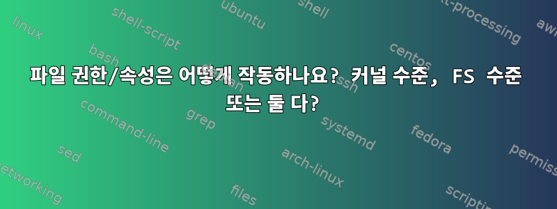 파일 권한/속성은 어떻게 작동하나요? 커널 수준, FS 수준 또는 둘 다?