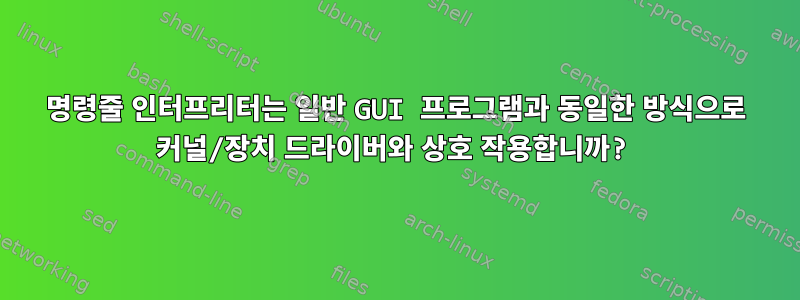 명령줄 인터프리터는 일반 GUI 프로그램과 동일한 방식으로 커널/장치 드라이버와 상호 작용합니까?