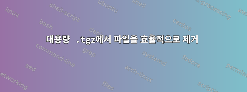 대용량 .tgz에서 파일을 효율적으로 제거