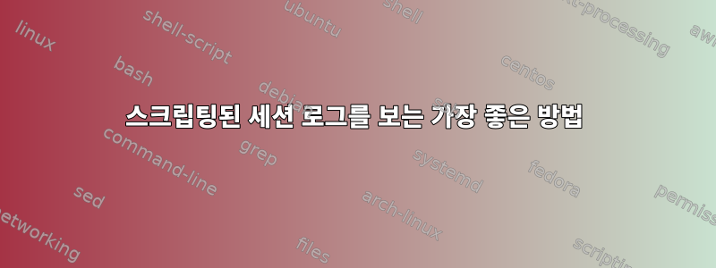 스크립팅된 세션 로그를 보는 가장 좋은 방법