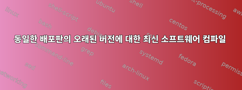 동일한 배포판의 오래된 버전에 대한 최신 소프트웨어 컴파일