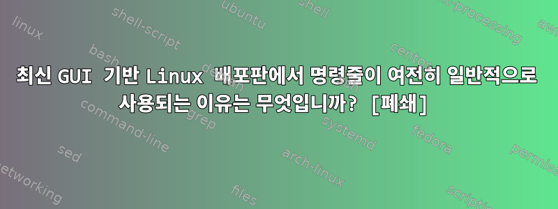 최신 GUI 기반 Linux 배포판에서 명령줄이 여전히 일반적으로 사용되는 이유는 무엇입니까? [폐쇄]