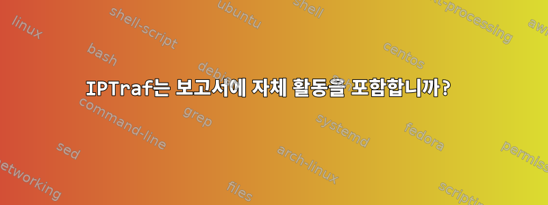 IPTraf는 보고서에 자체 활동을 포함합니까?