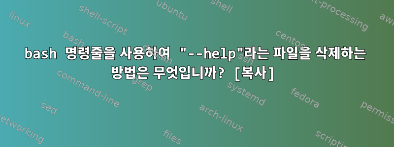 bash 명령줄을 사용하여 "--help"라는 파일을 삭제하는 방법은 무엇입니까? [복사]