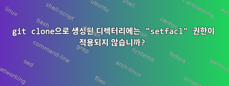 git clone으로 생성된 디렉터리에는 "setfacl" 권한이 적용되지 않습니까?