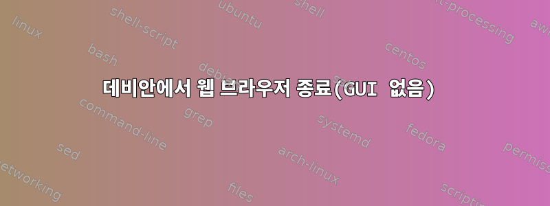 데비안에서 웹 브라우저 종료(GUI 없음)