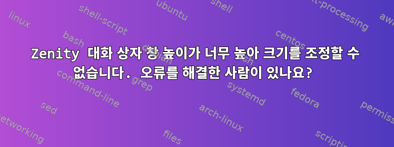 Zenity 대화 상자 창 높이가 너무 높아 크기를 조정할 수 없습니다. 오류를 해결한 사람이 있나요?