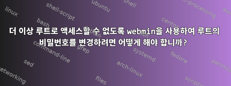 더 이상 루트로 액세스할 수 없도록 webmin을 사용하여 루트의 비밀번호를 변경하려면 어떻게 해야 합니까?