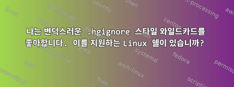 나는 변덕스러운 .hgignore 스타일 와일드카드를 좋아합니다. 이를 지원하는 Linux 쉘이 있습니까?