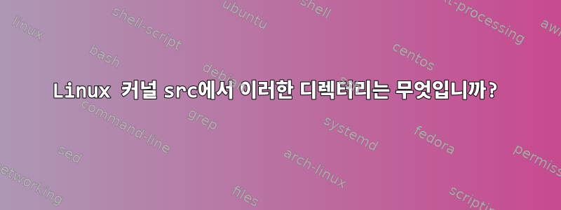 Linux 커널 src에서 이러한 디렉터리는 무엇입니까?