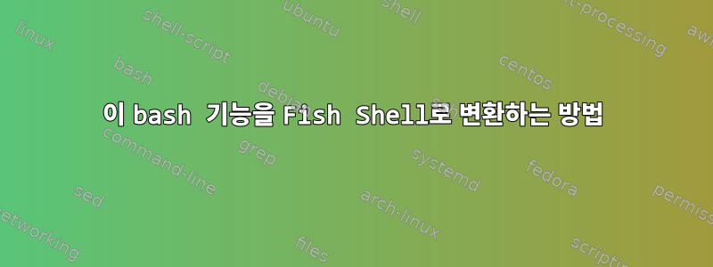 이 bash 기능을 Fish Shell로 변환하는 방법