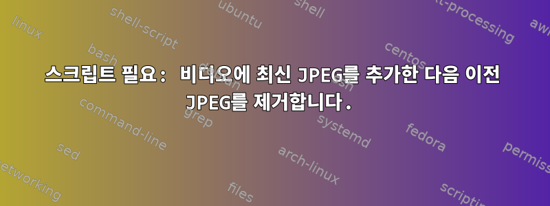 스크립트 필요: 비디오에 최신 JPEG를 추가한 다음 이전 JPEG를 제거합니다.