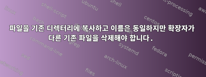 파일을 기존 디렉터리에 복사하고 이름은 동일하지만 확장자가 다른 기존 파일을 삭제해야 합니다.