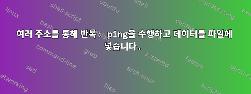 여러 주소를 통해 반복: ping을 수행하고 데이터를 파일에 넣습니다.