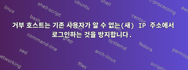 거부 호스트는 기존 사용자가 알 수 없는(새) IP 주소에서 로그인하는 것을 방지합니다.