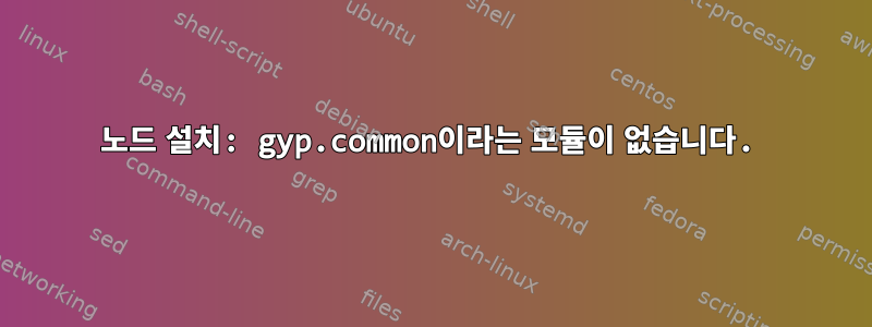 노드 설치: gyp.common이라는 모듈이 없습니다.