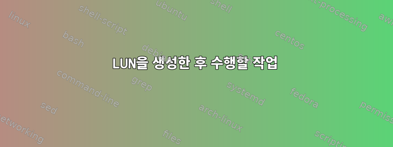 LUN을 생성한 후 수행할 작업