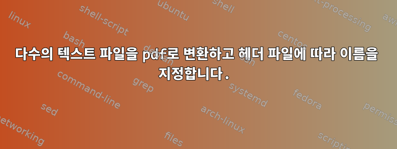 다수의 텍스트 파일을 pdf로 변환하고 헤더 파일에 따라 이름을 지정합니다.