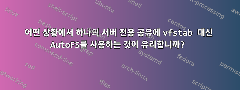 어떤 상황에서 하나의 서버 전용 공유에 vfstab 대신 AutoFS를 사용하는 것이 유리합니까?