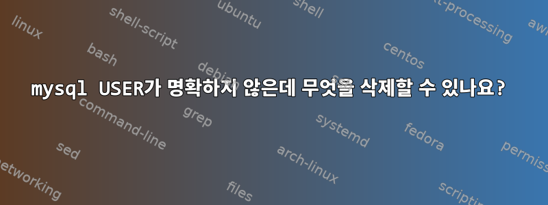 mysql USER가 명확하지 않은데 무엇을 삭제할 수 있나요?