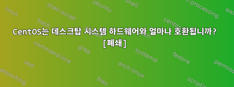 CentOS는 데스크탑 시스템 하드웨어와 얼마나 호환됩니까? [폐쇄]