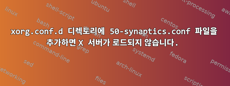 xorg.conf.d 디렉토리에 50-synaptics.conf 파일을 추가하면 X 서버가 로드되지 않습니다.