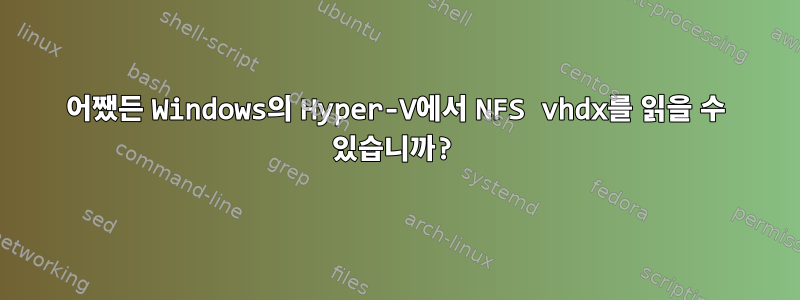 어쨌든 Windows의 Hyper-V에서 NFS vhdx를 읽을 수 있습니까?