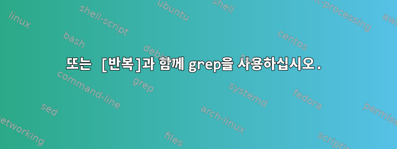 또는 [반복]과 함께 grep을 사용하십시오.