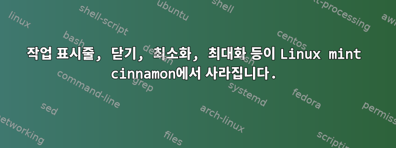 작업 표시줄, 닫기, 최소화, 최대화 등이 Linux mint cinnamon에서 사라집니다.