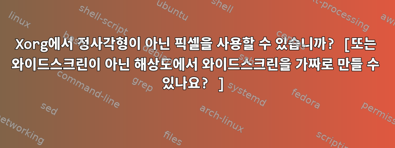 Xorg에서 정사각형이 아닌 픽셀을 사용할 수 있습니까? [또는 와이드스크린이 아닌 해상도에서 와이드스크린을 가짜로 만들 수 있나요? ]