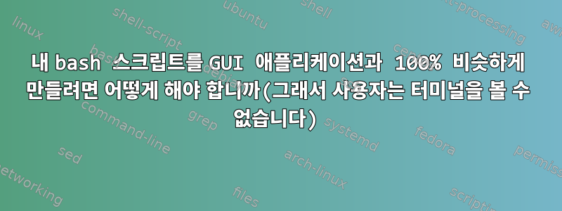 내 bash 스크립트를 GUI 애플리케이션과 100% 비슷하게 만들려면 어떻게 해야 합니까(그래서 사용자는 터미널을 볼 수 없습니다)