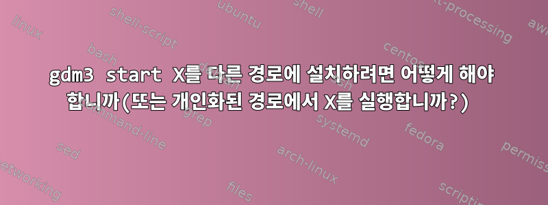 gdm3 start X를 다른 경로에 설치하려면 어떻게 해야 합니까(또는 개인화된 경로에서 X를 실행합니까?)