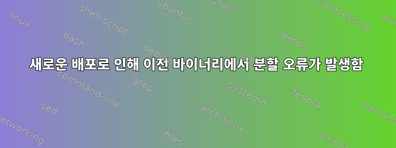 새로운 배포로 인해 이전 바이너리에서 분할 오류가 발생함