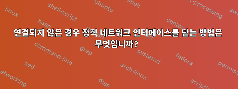 연결되지 않은 경우 정적 네트워크 인터페이스를 닫는 방법은 무엇입니까?