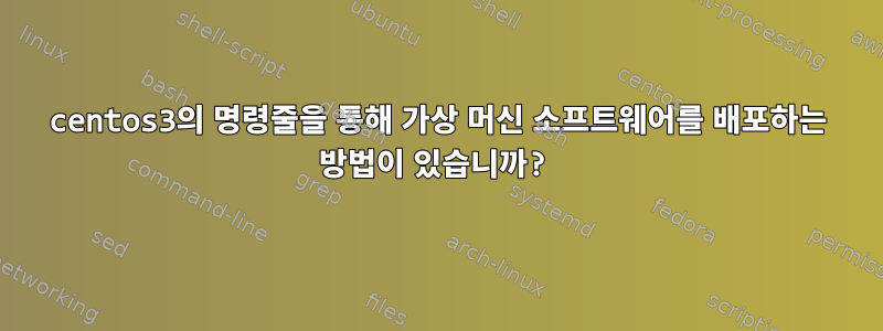 centos3의 명령줄을 통해 가상 머신 소프트웨어를 배포하는 방법이 있습니까?