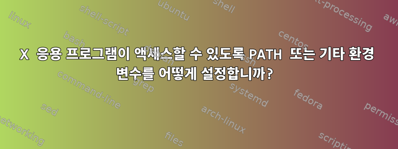 X 응용 프로그램이 액세스할 수 있도록 PATH 또는 기타 환경 변수를 어떻게 설정합니까?