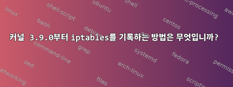 커널 3.9.0부터 iptables를 기록하는 방법은 무엇입니까?