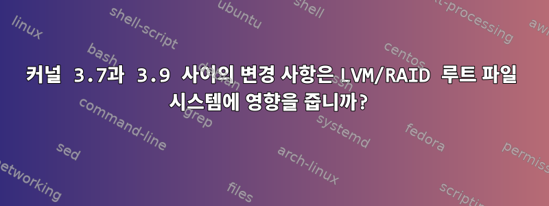 커널 3.7과 3.9 사이의 변경 사항은 LVM/RAID 루트 파일 시스템에 영향을 줍니까?