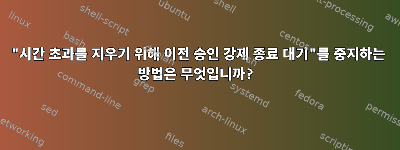 "시간 초과를 지우기 위해 이전 승인 강제 종료 대기"를 중지하는 방법은 무엇입니까?