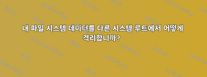 내 파일 시스템 데이터를 다른 시스템 루트에서 어떻게 격리합니까?