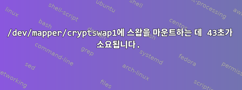 /dev/mapper/cryptswap1에 스왑을 마운트하는 데 43초가 소요됩니다.