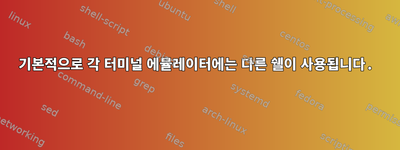 기본적으로 각 터미널 에뮬레이터에는 다른 쉘이 사용됩니다.