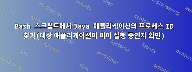 Bash 스크립트에서 Java 애플리케이션의 프로세스 ID 찾기(대상 애플리케이션이 이미 실행 중인지 확인)