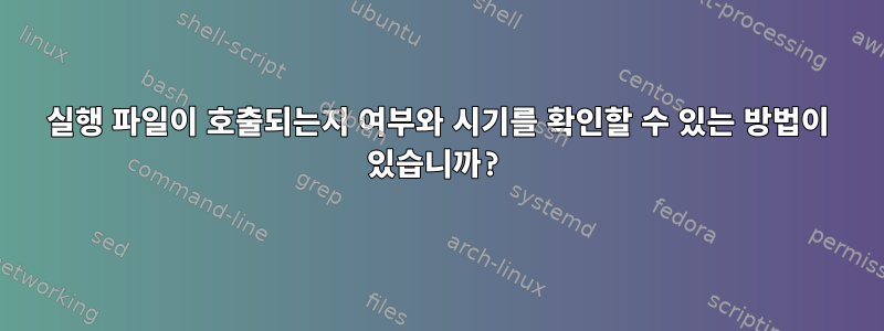 실행 파일이 호출되는지 여부와 시기를 확인할 수 있는 방법이 있습니까?