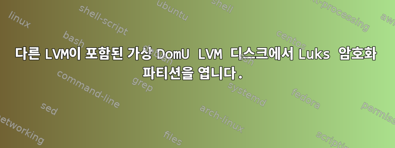 다른 LVM이 포함된 가상 DomU LVM 디스크에서 Luks 암호화 파티션을 엽니다.