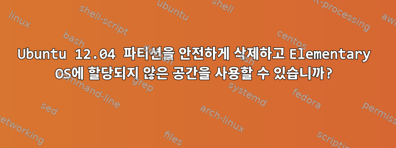 Ubuntu 12.04 파티션을 안전하게 삭제하고 Elementary OS에 할당되지 않은 공간을 사용할 수 있습니까?