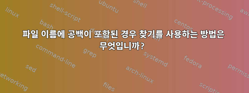 파일 이름에 공백이 포함된 경우 찾기를 사용하는 방법은 무엇입니까?