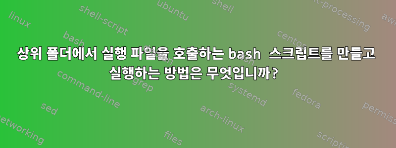 상위 폴더에서 실행 파일을 호출하는 bash 스크립트를 만들고 실행하는 방법은 무엇입니까?